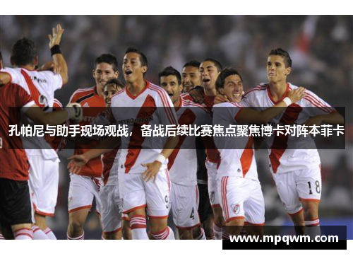 孔帕尼与助手现场观战,备战后续比赛焦点聚焦博卡对阵本菲卡 孔帕尼与助手现场观战,备战后续比赛焦点聚焦博卡对阵本菲卡