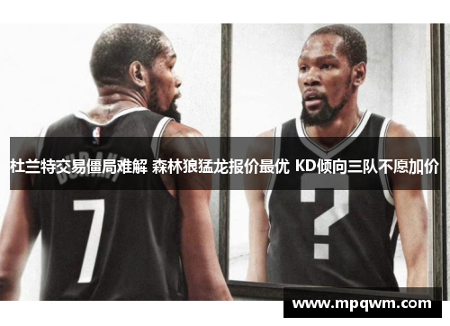 杜兰特交易僵局难解 森林狼猛龙报价最优 KD倾向三队不愿加价