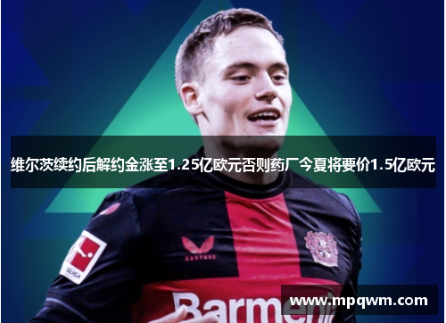 维尔茨续约后解约金涨至1.25亿欧元否则药厂今夏将要价1.5亿欧元 维尔茨续约后解约金涨至1.25亿欧元否则药厂今夏将要价1.5亿欧元