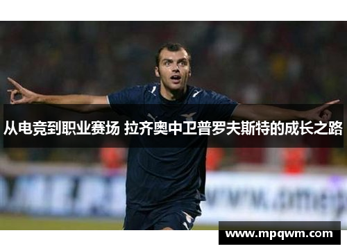 从电竞到职业赛场 拉齐奥中卫普罗夫斯特的成长之路 从电竞到职业赛场 拉齐奥中卫普罗夫斯特的成长之路