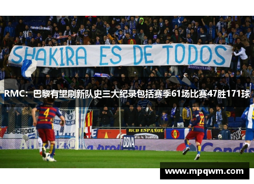 RMC:巴黎有望刷新队史三大纪录包括赛季61场比赛47胜171球 RMC:巴黎有望刷新队史三大纪录包括赛季61场比赛47胜171球