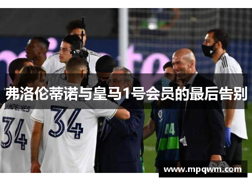 弗洛伦蒂诺与皇马1号会员的最后告别 弗洛伦蒂诺与皇马1号会员的最后告别