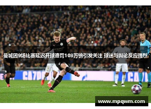 曼城因9场比赛延迟开球遭罚108万镑引发关注 球迷与舆论反应强烈 曼城因9场比赛延迟开球遭罚108万镑引发关注 球迷与舆论反应强烈
