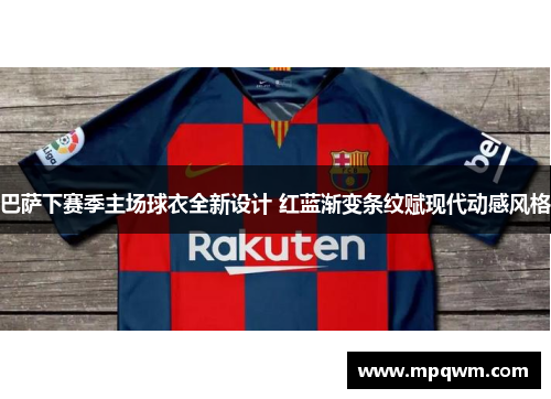 巴萨下赛季主场球衣全新设计 红蓝渐变条纹赋现代动感风格 巴萨下赛季主场球衣全新设计 红蓝渐变条纹赋现代动感风格