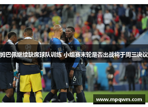 姆巴佩继续缺席球队训练 小组赛末轮是否出战将于周三决议 姆巴佩继续缺席球队训练 小组赛末轮是否出战将于周三决议