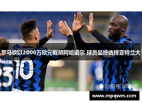 罗马欲以2000万欧元截胡阿哈诺尔 球员最终选择亚特兰大