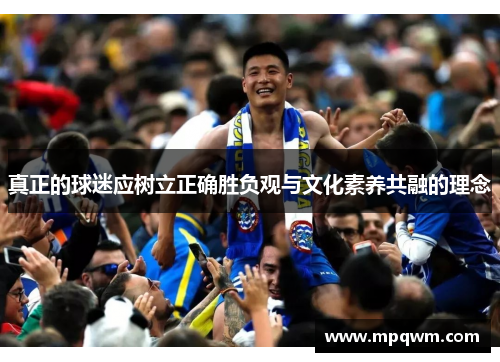 真正的球迷应树立正确胜负观与文化素养共融的理念 真正的球迷应树立正确胜负观与文化素养共融的理念