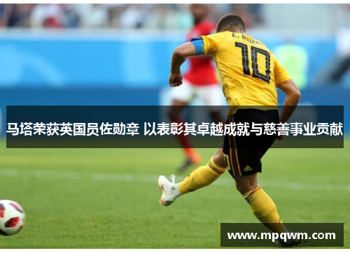 马塔荣获英国员佐勋章 以表彰其卓越成就与慈善事业贡献