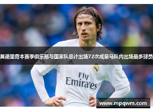 莫德里奇本赛季俱乐部与国家队总计出场72次成皇马队内出场最多球员 莫德里奇本赛季俱乐部与国家队总计出场72次成皇马队内出场最多球员