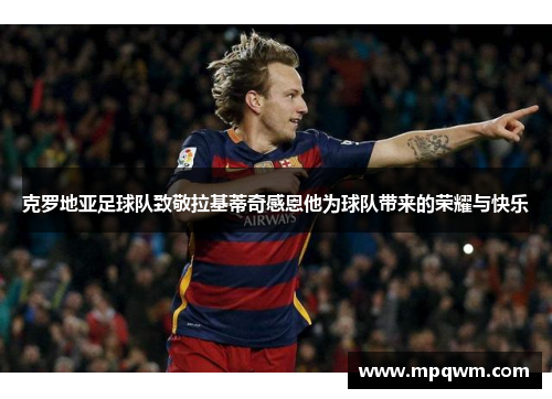 克罗地亚足球队致敬拉基蒂奇感恩他为球队带来的荣耀与快乐 克罗地亚足球队致敬拉基蒂奇感恩他为球队带来的荣耀与快乐