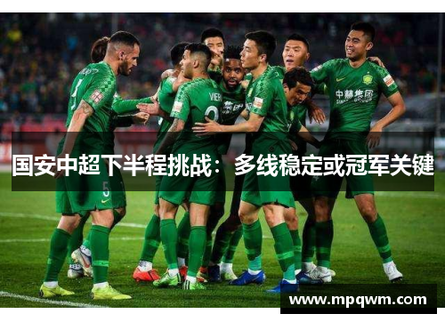 国安中超下半程挑战:多线稳定或冠军关键 国安中超下半程挑战:多线稳定或冠军关键